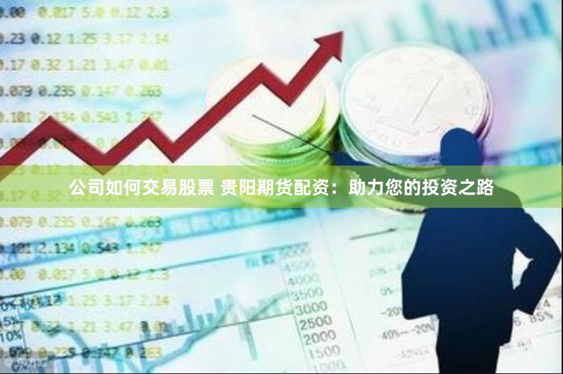 公司如何交易股票 贵阳期货配资：助力您的投资之路