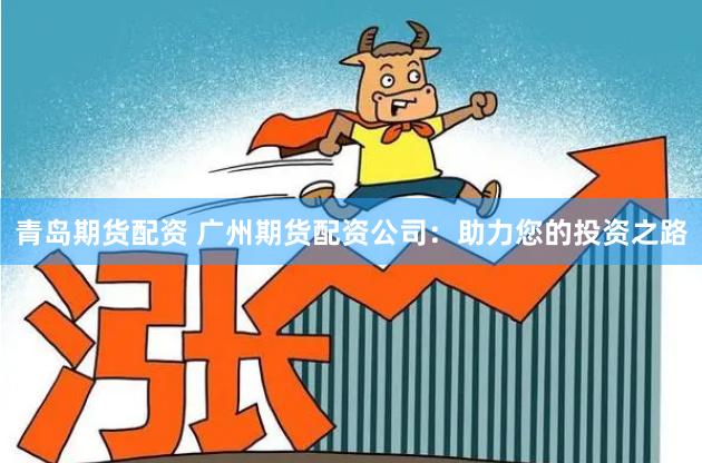 青岛期货配资 广州期货配资公司：助力您的投资之路
