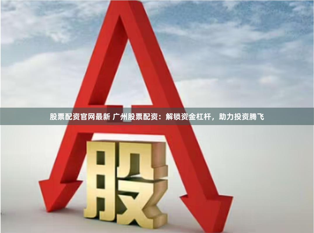 股票配资官网最新 广州股票配资：解锁资金杠杆，助力投资腾飞