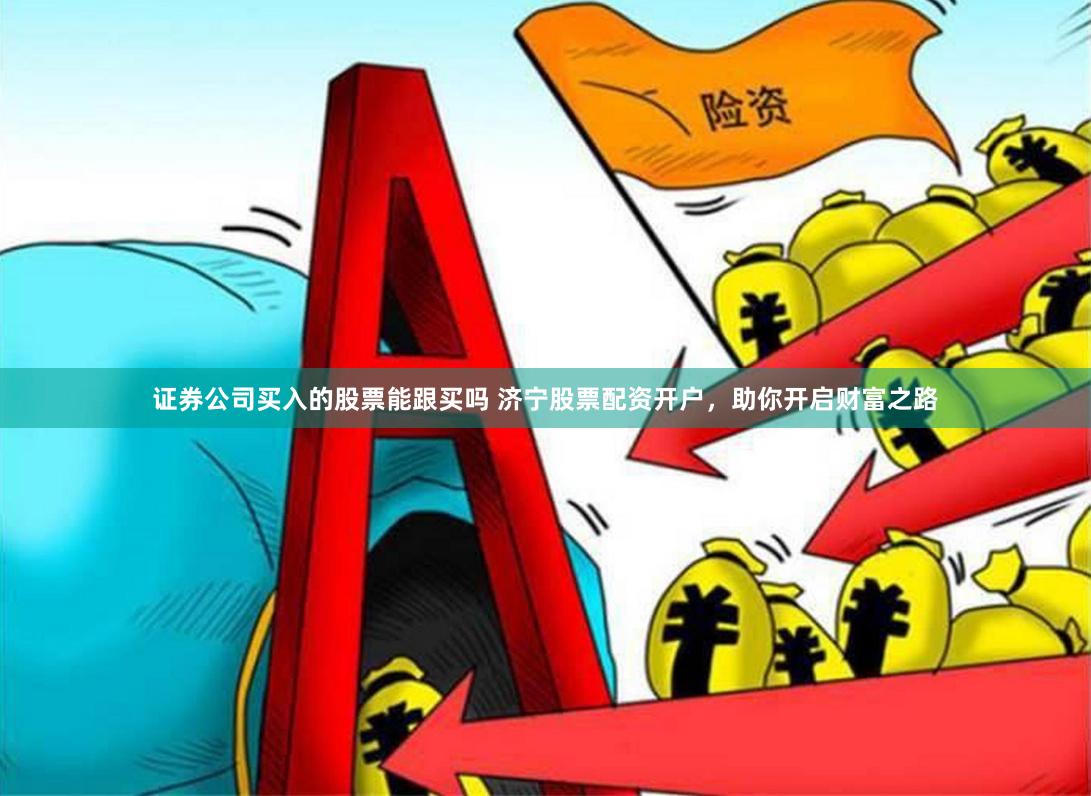 证券公司买入的股票能跟买吗 济宁股票配资开户，助你开启财富之路