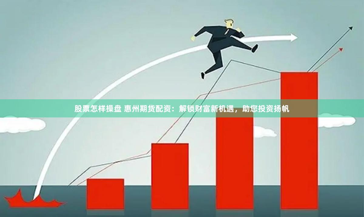 股票怎样操盘 惠州期货配资：解锁财富新机遇，助您投资扬帆