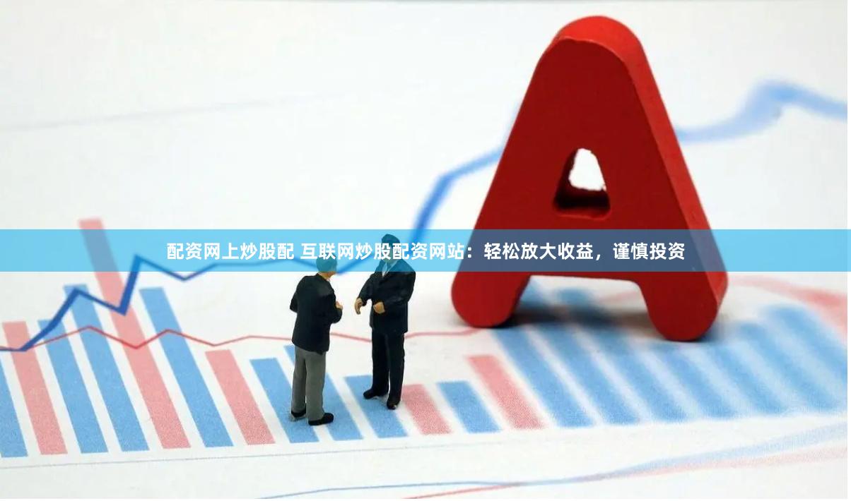 配资网上炒股配 互联网炒股配资网站：轻松放大收益，谨慎投资