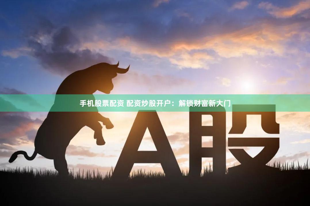 手机股票配资 配资炒股开户：解锁财富新大门