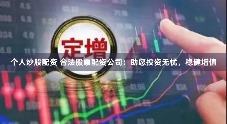 个人炒股配资 合法股票配资公司：助您投资无忧，稳健增值
