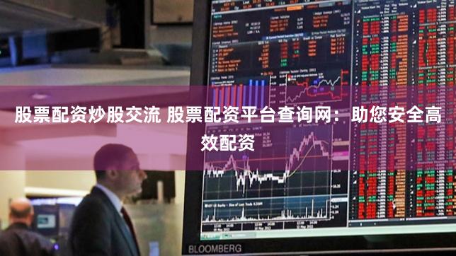 股票配资炒股交流 股票配资平台查询网：助您安全高效配资