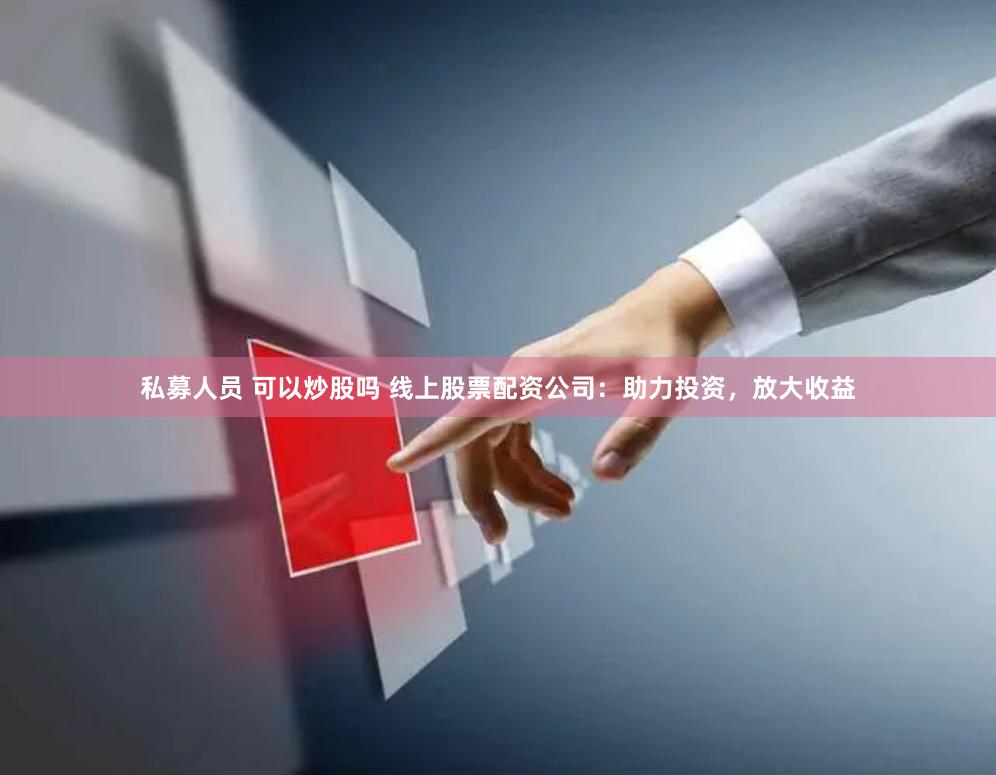 私募人员 可以炒股吗 线上股票配资公司：助力投资，放大收益
