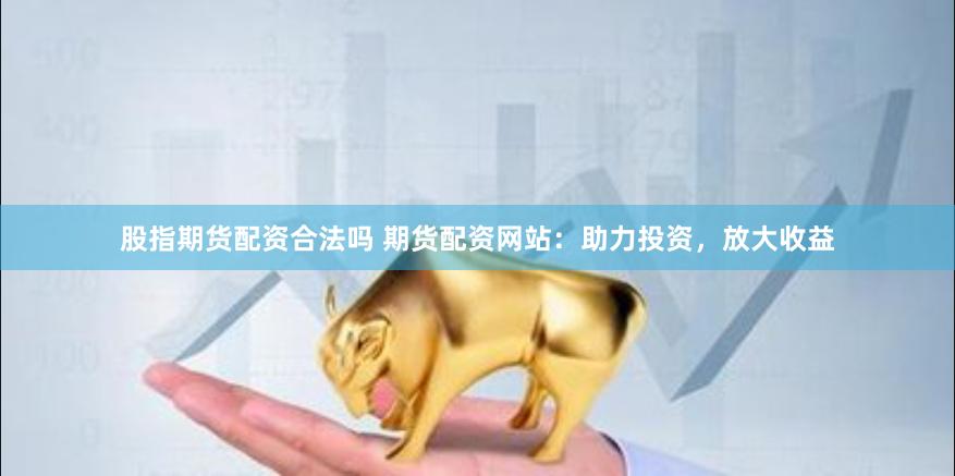 股指期货配资合法吗 期货配资网站：助力投资，放大收益