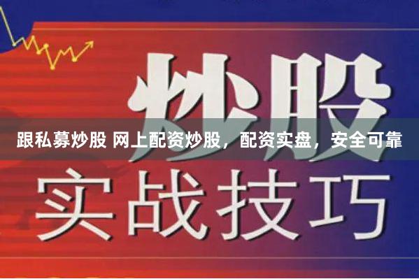 跟私募炒股 网上配资炒股，配资实盘，安全可靠
