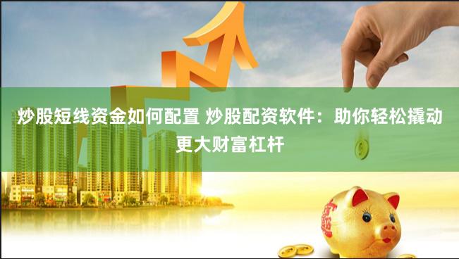 炒股短线资金如何配置 炒股配资软件：助你轻松撬动更大财富杠杆