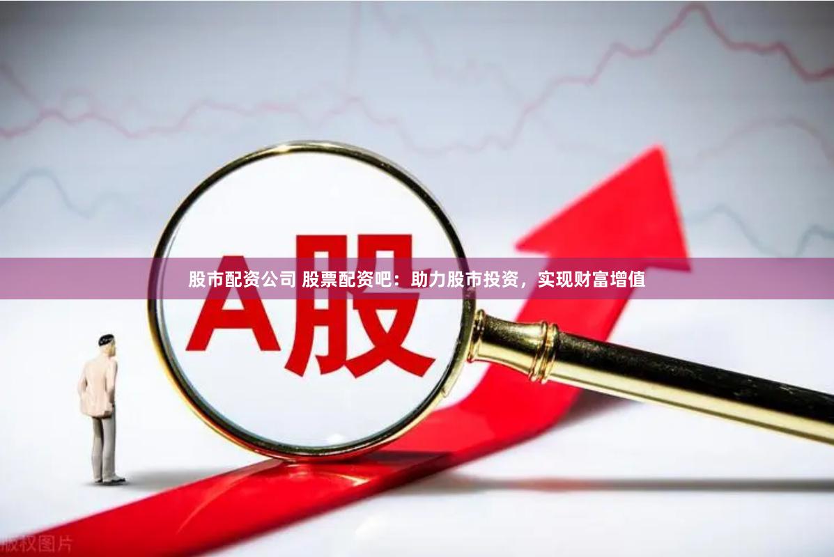 股市配资公司 股票配资吧：助力股市投资，实现财富增值