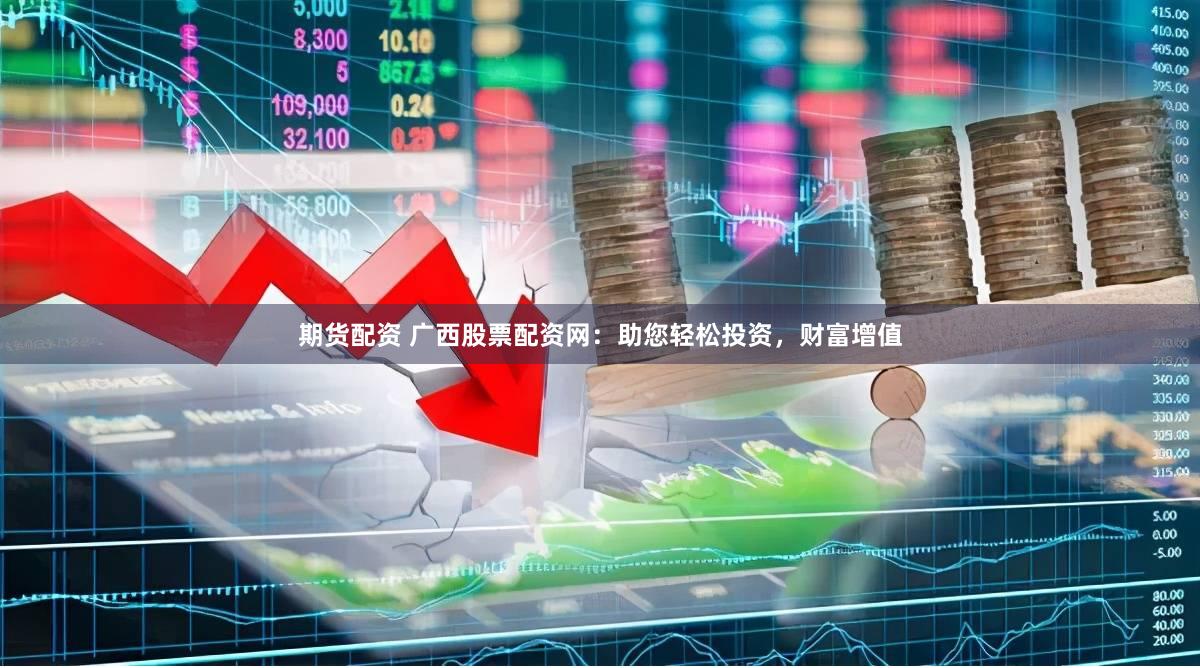 期货配资 广西股票配资网：助您轻松投资，财富增值