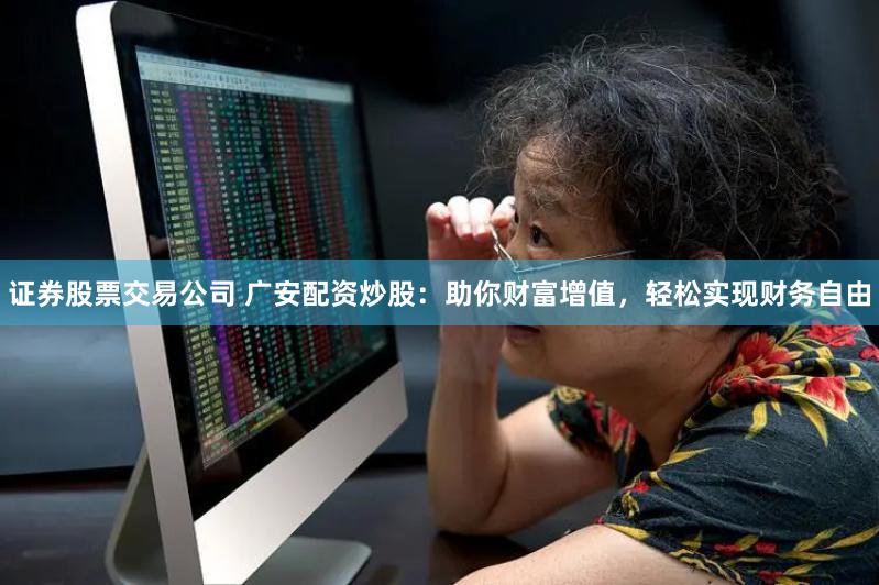 证券股票交易公司 广安配资炒股：助你财富增值，轻松实现财务自由