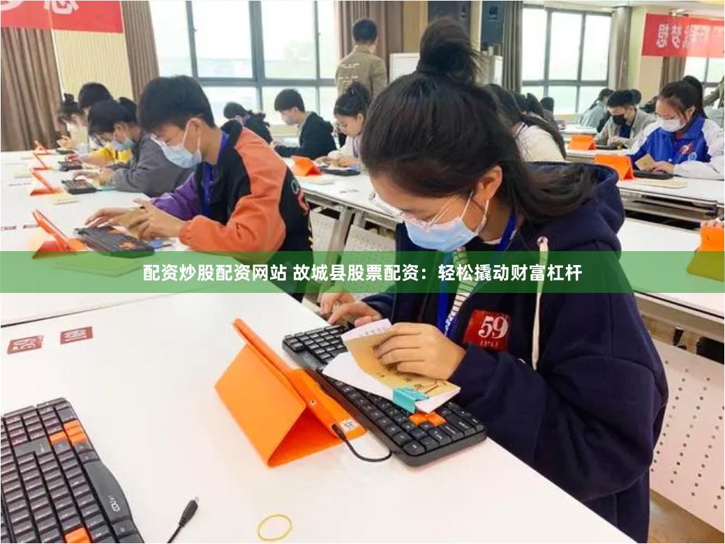 配资炒股配资网站 故城县股票配资：轻松撬动财富杠杆