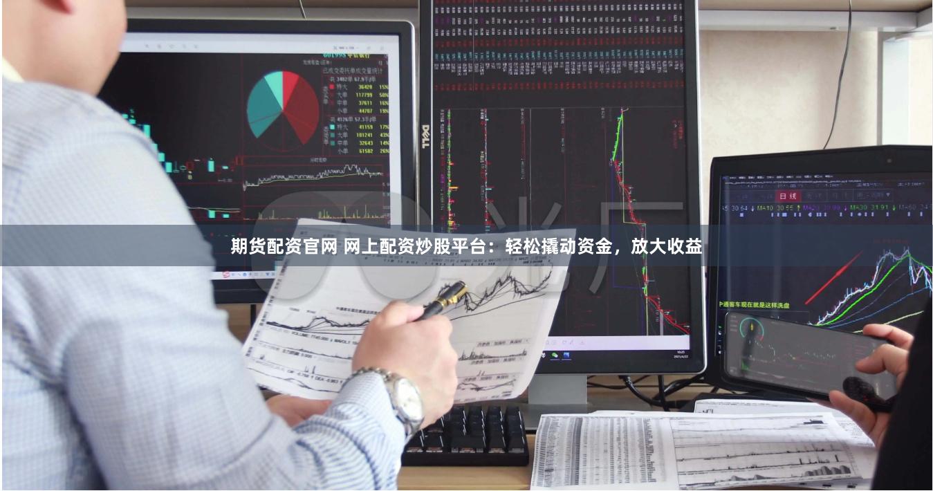 期货配资官网 网上配资炒股平台：轻松撬动资金，放大收益