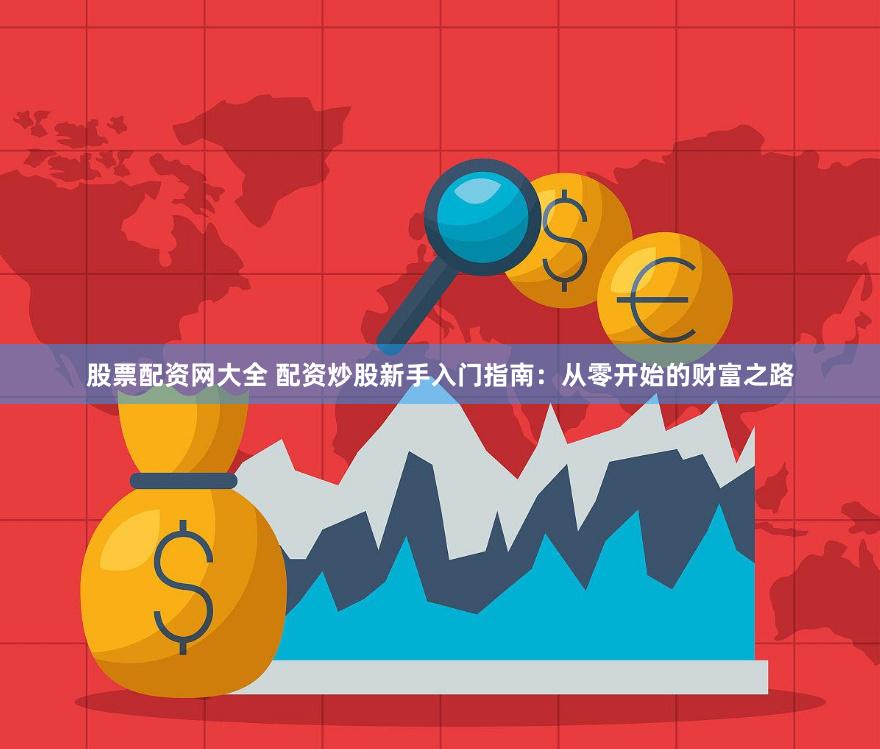 股票配资网大全 配资炒股新手入门指南：从零开始的财富之路