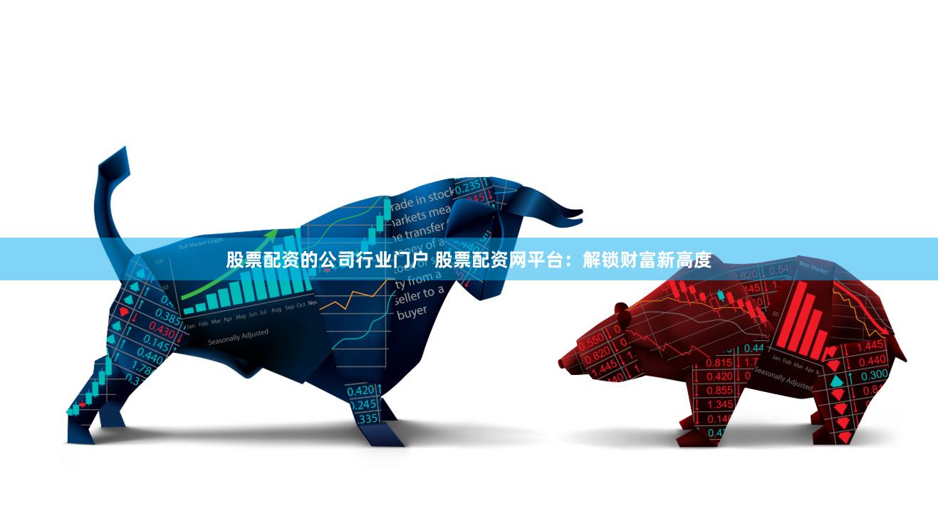 股票配资的公司行业门户 股票配资网平台：解锁财富新高度