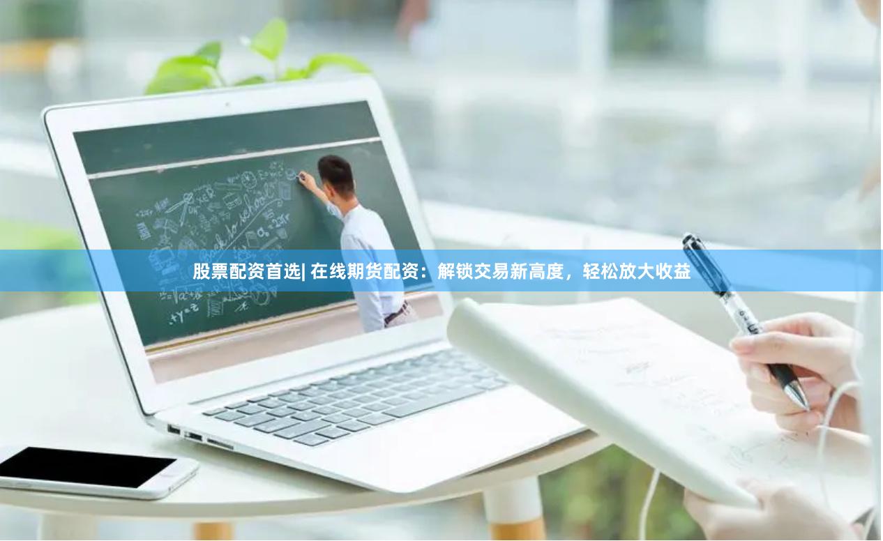 股票配资首选| 在线期货配资：解锁交易新高度，轻松放大收益
