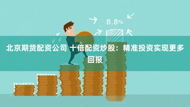 北京期货配资公司 十倍配资炒股：精准投资实现更多回报