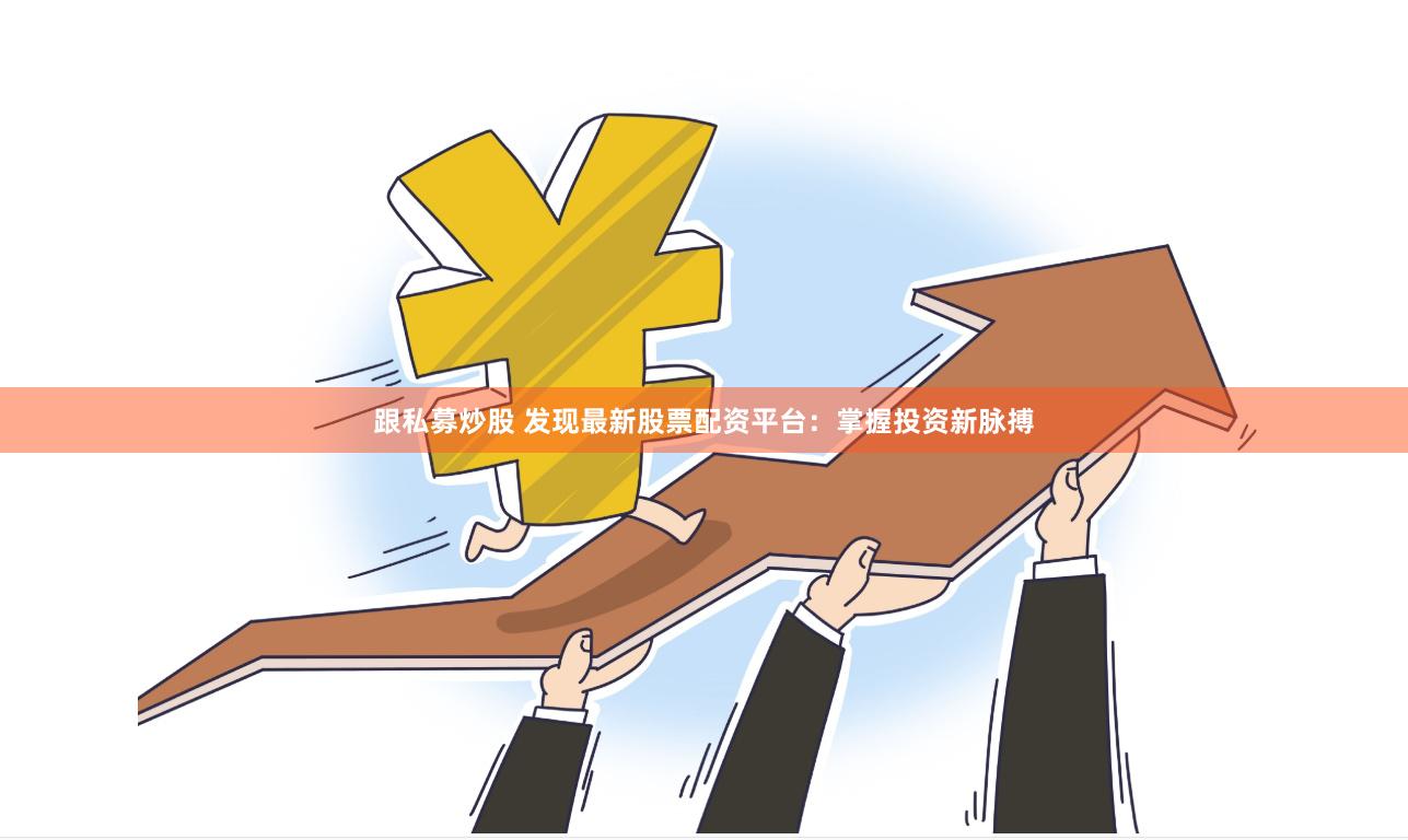 跟私募炒股 发现最新股票配资平台：掌握投资新脉搏
