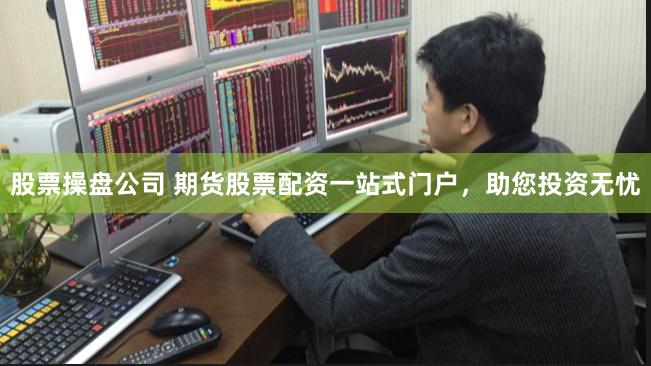 股票操盘公司 期货股票配资一站式门户，助您投资无忧
