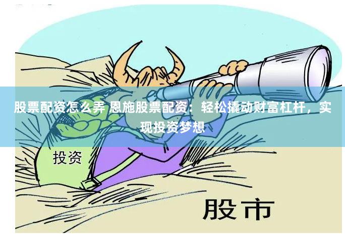 股票配资怎么弄 恩施股票配资：轻松撬动财富杠杆，实现投资梦想