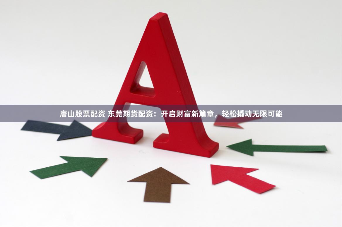 唐山股票配资 东莞期货配资：开启财富新篇章，轻松撬动无限可能