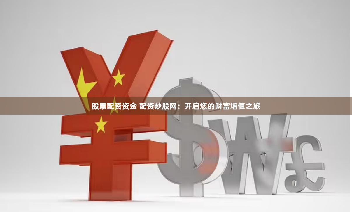 股票配资资金 配资炒股网：开启您的财富增值之旅