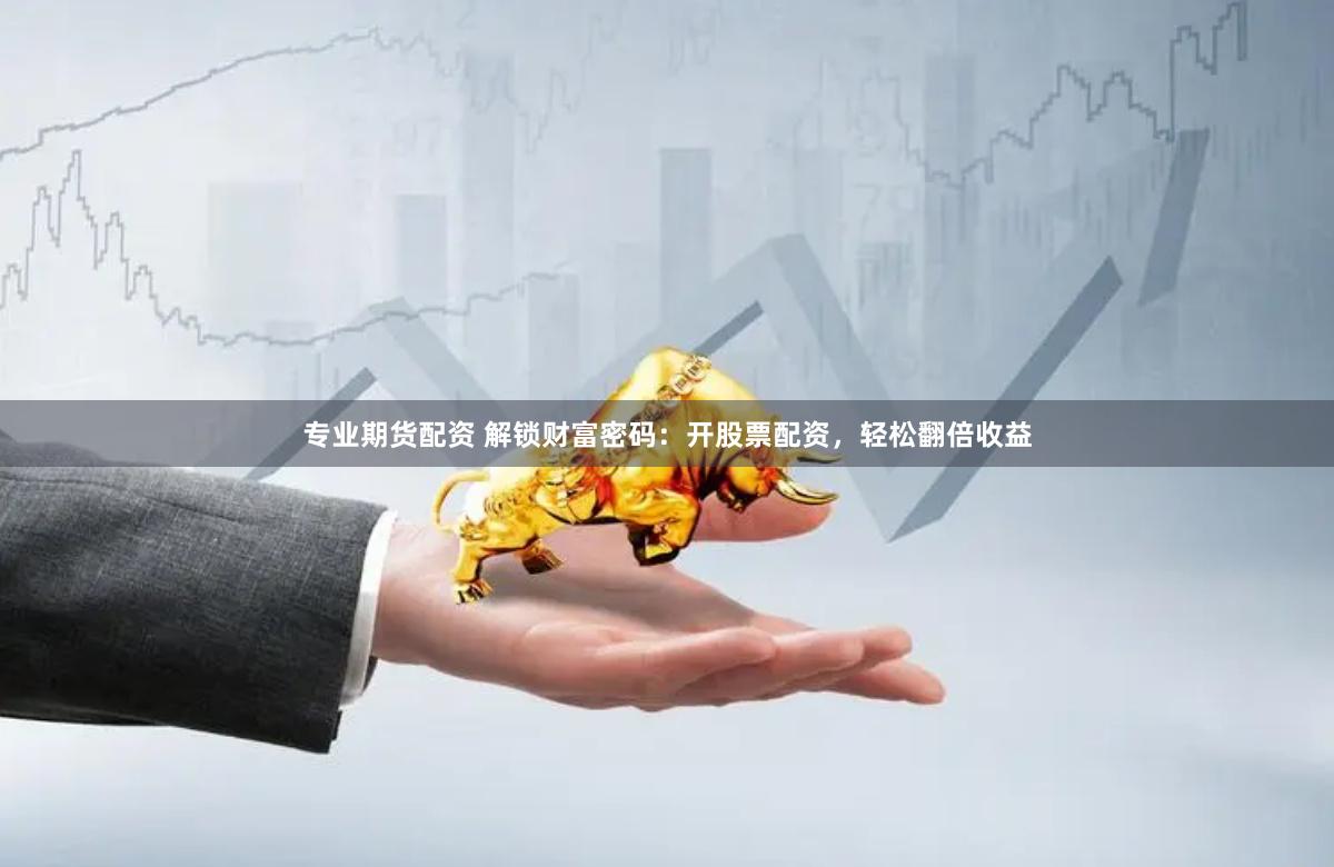 专业期货配资 解锁财富密码：开股票配资，轻松翻倍收益