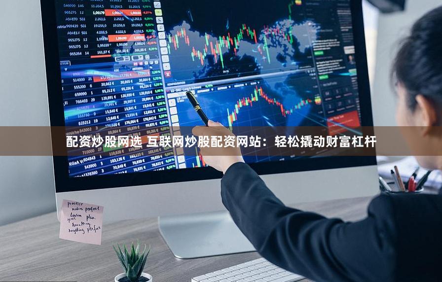 配资炒股网选 互联网炒股配资网站：轻松撬动财富杠杆