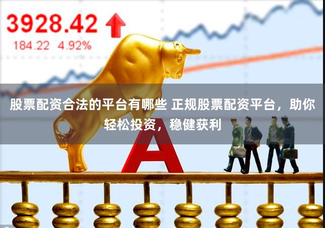股票配资合法的平台有哪些 正规股票配资平台，助你轻松投资，稳健获利