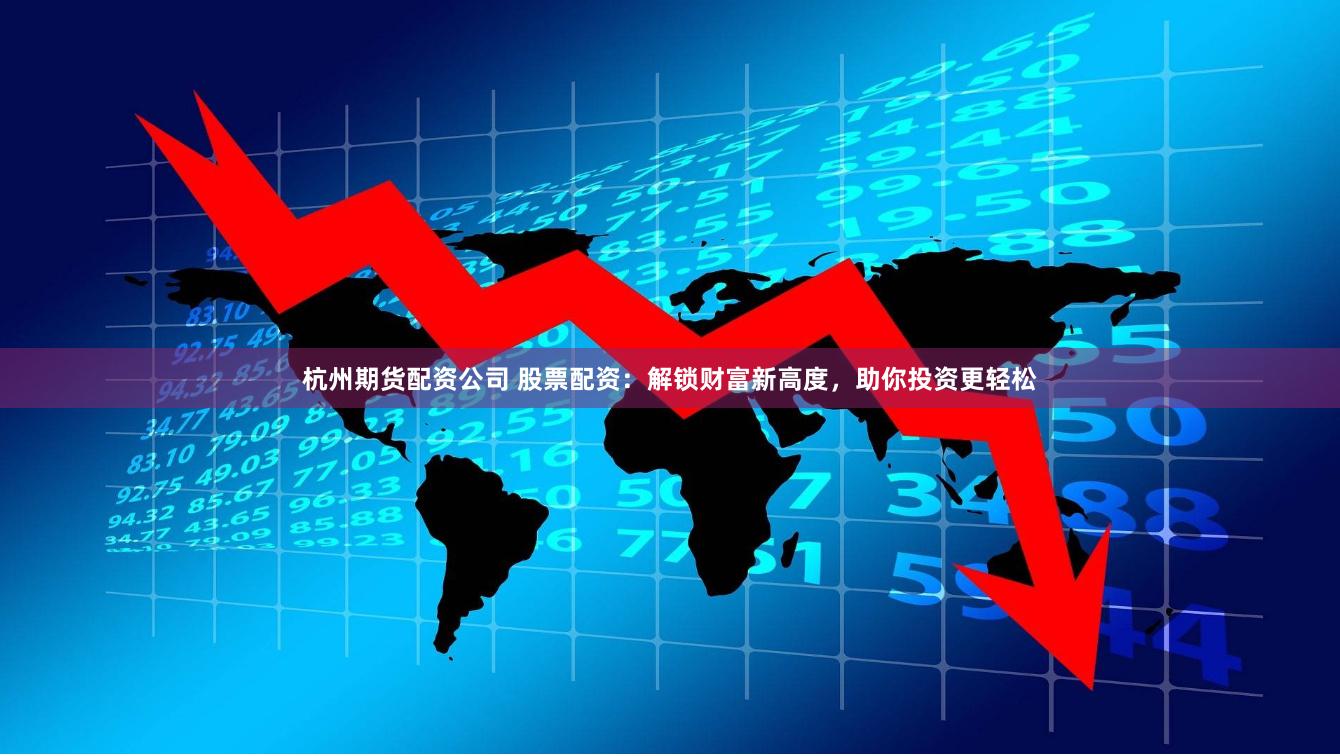 杭州期货配资公司 股票配资：解锁财富新高度，助你投资更轻松