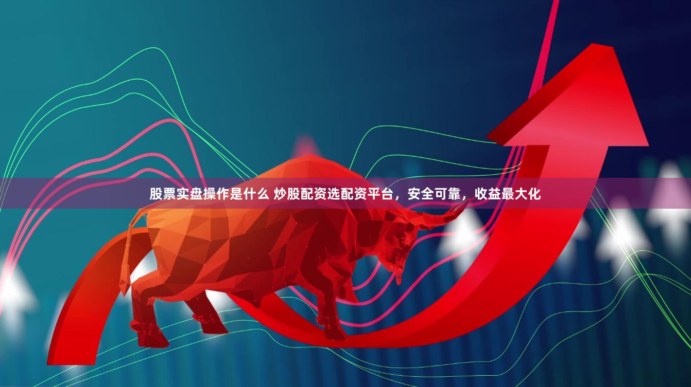 股票实盘操作是什么 炒股配资选配资平台，安全可靠，收益最大化