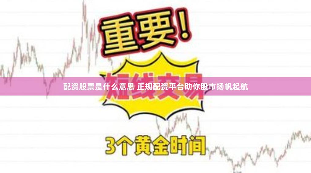 配资股票是什么意思 正规配资平台助你股市扬帆起航