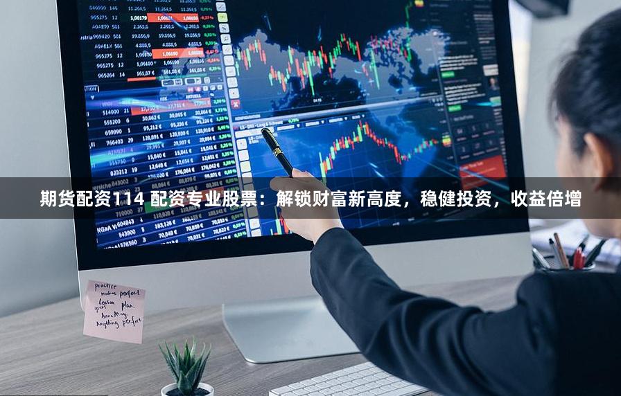 期货配资114 配资专业股票：解锁财富新高度，稳健投资，收益倍增