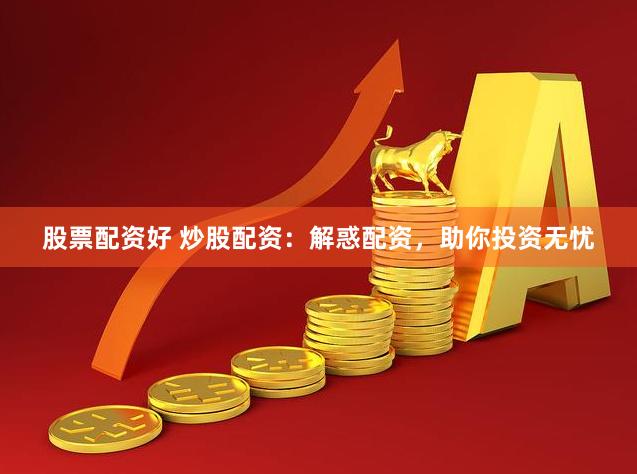 股票配资好 炒股配资：解惑配资，助你投资无忧