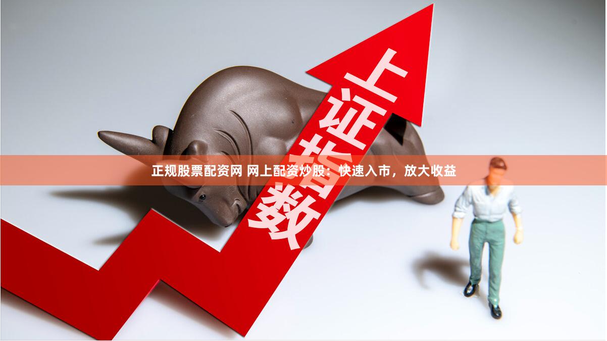 正规股票配资网 网上配资炒股：快速入市，放大收益