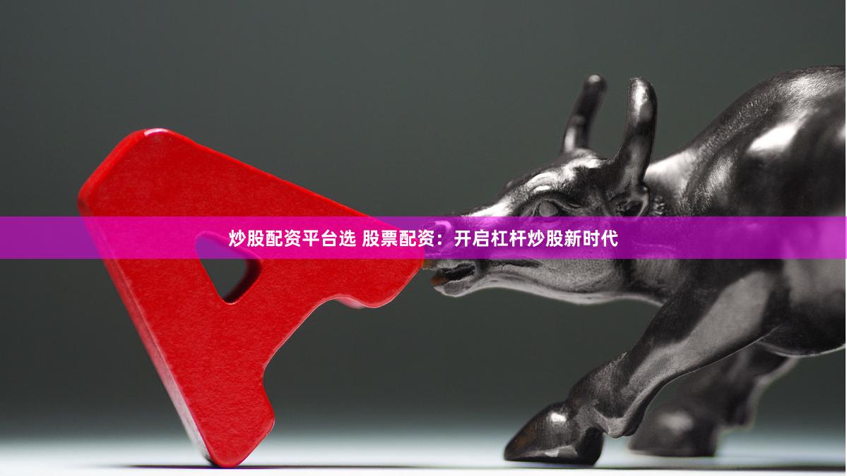 炒股配资平台选 股票配资：开启杠杆炒股新时代