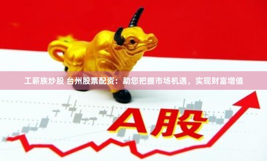 工薪族炒股 台州股票配资：助您把握市场机遇，实现财富增值