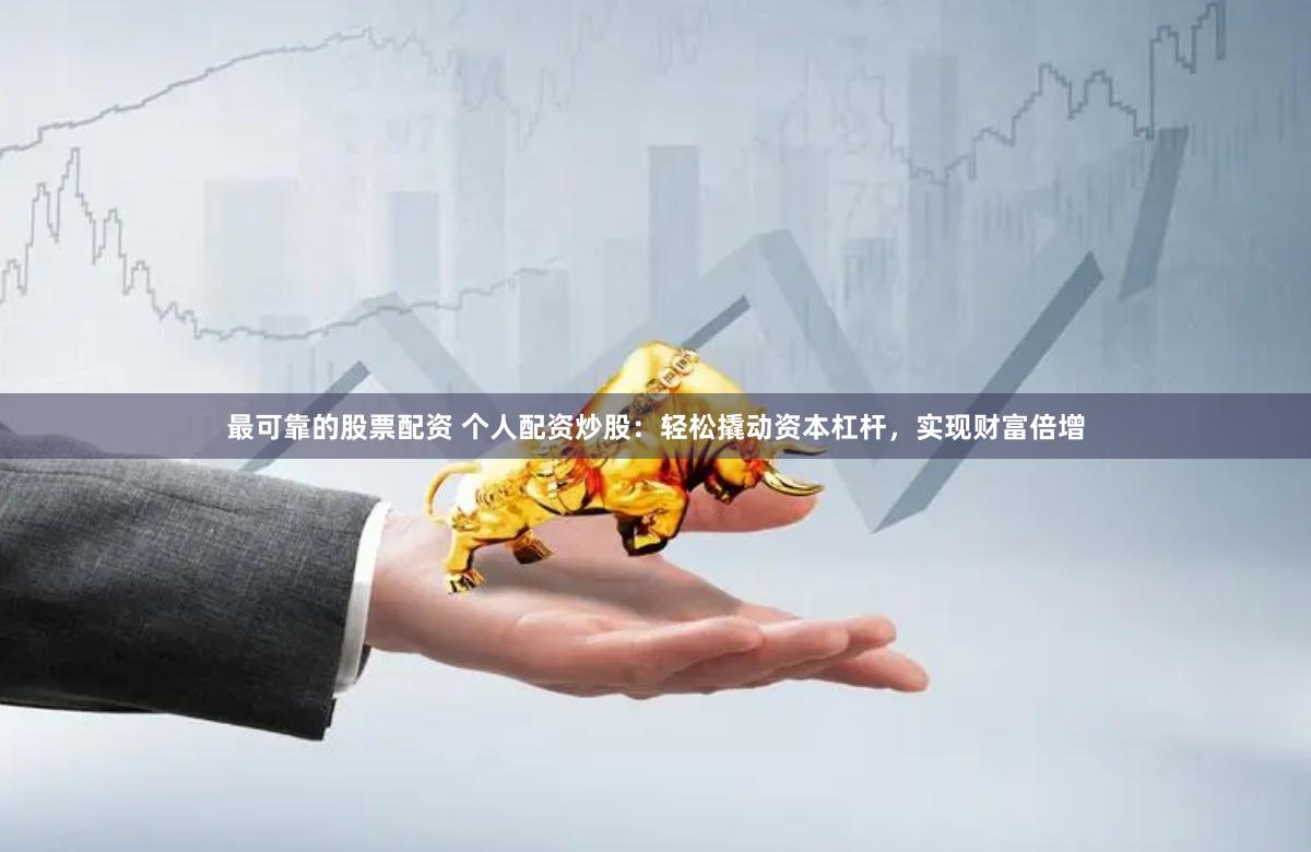 最可靠的股票配资 个人配资炒股：轻松撬动资本杠杆，实现财富倍增