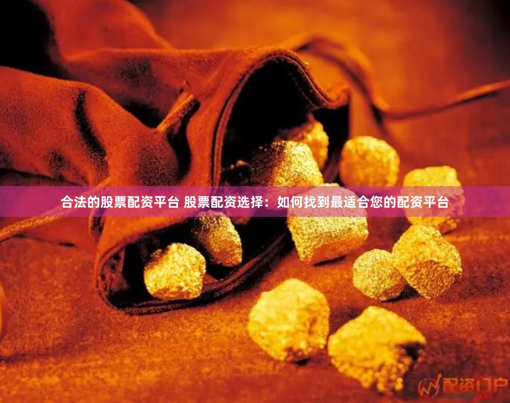 合法的股票配资平台 股票配资选择：如何找到最适合您的配资平台