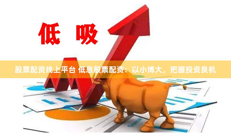 股票配资线上平台 低息股票配资：以小博大，把握投资良机