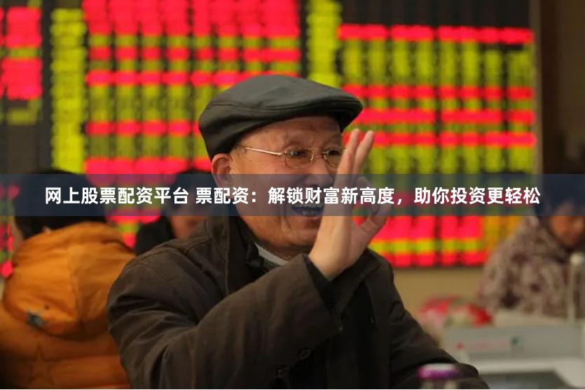 网上股票配资平台 票配资：解锁财富新高度，助你投资更轻松