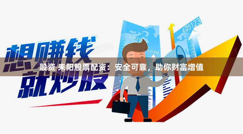 股资 耒阳股票配资：安全可靠，助你财富增值