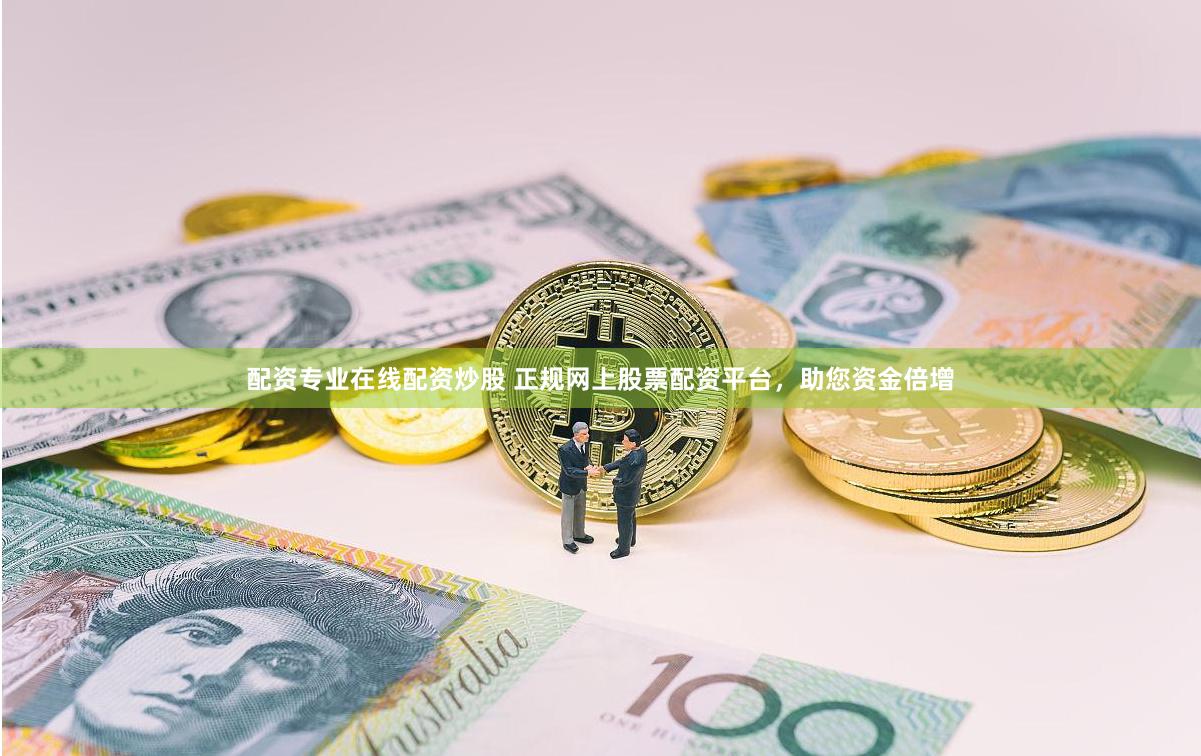 配资专业在线配资炒股 正规网上股票配资平台，助您资金倍增