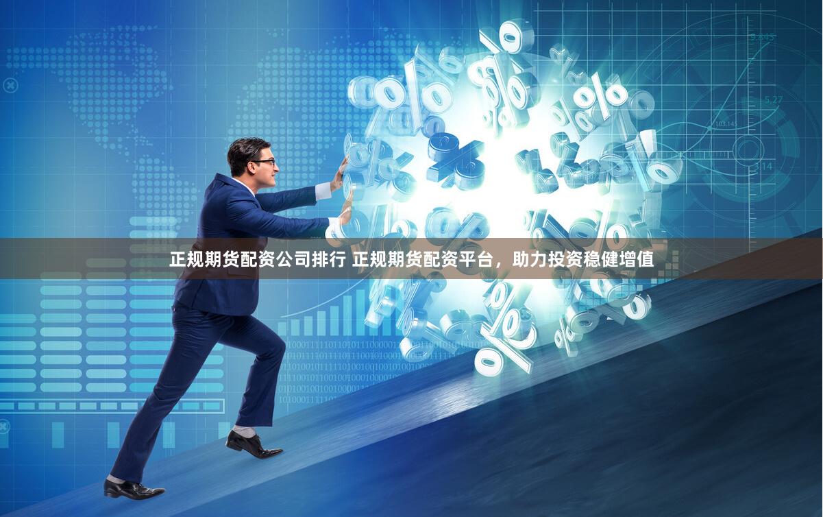 正规期货配资公司排行 正规期货配资平台，助力投资稳健增值