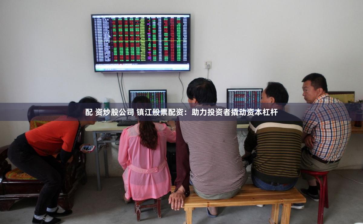 配 资炒股公司 镇江股票配资：助力投资者撬动资本杠杆