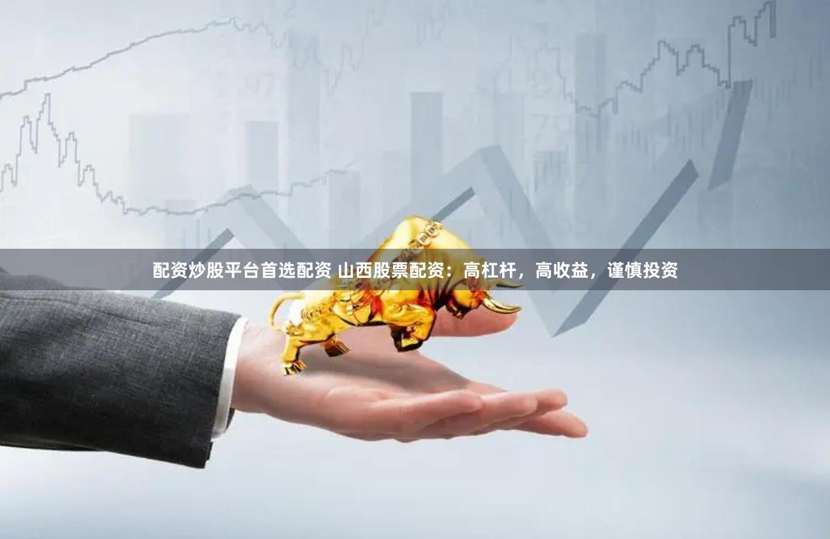 配资炒股平台首选配资 山西股票配资：高杠杆，高收益，谨慎投资