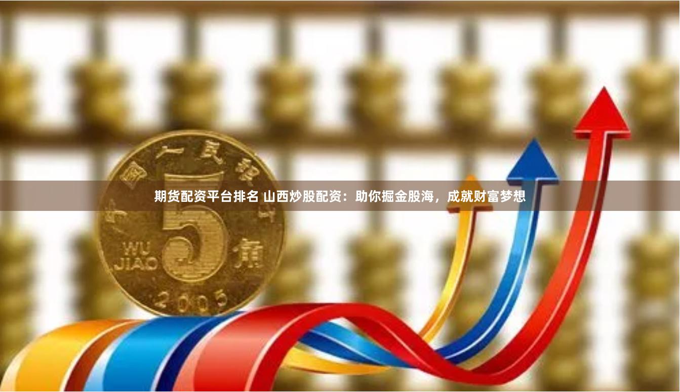 期货配资平台排名 山西炒股配资：助你掘金股海，成就财富梦想