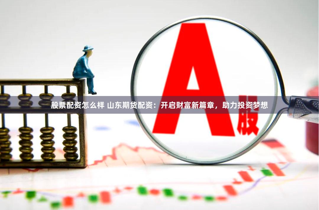 股票配资怎么样 山东期货配资：开启财富新篇章，助力投资梦想