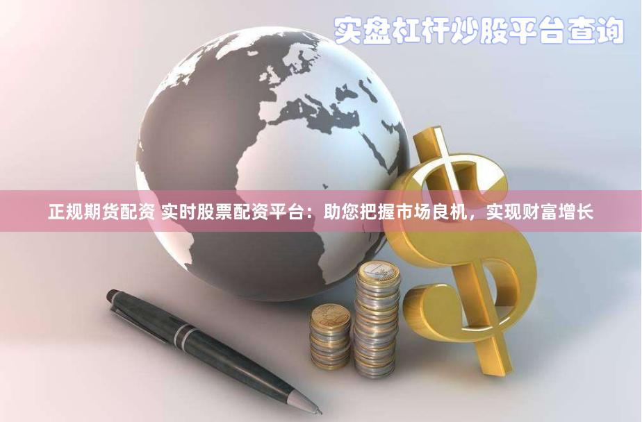 正规期货配资 实时股票配资平台：助您把握市场良机，实现财富增长